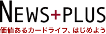 NEWS+PLUS価値あるカードライフ、はじめよう